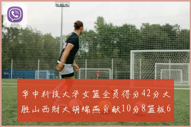 华中科技大学女篮全员得分42分大胜山西财大胡瑞燕贡献10分8篮板6助攻表现出色