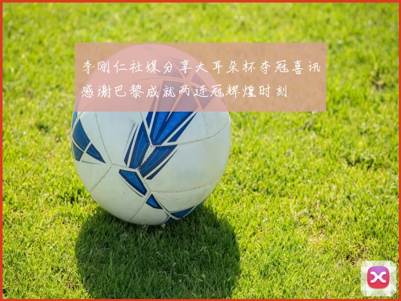李刚仁社媒分享大耳朵杯夺冠喜讯感谢巴黎成就两连冠辉煌时刻