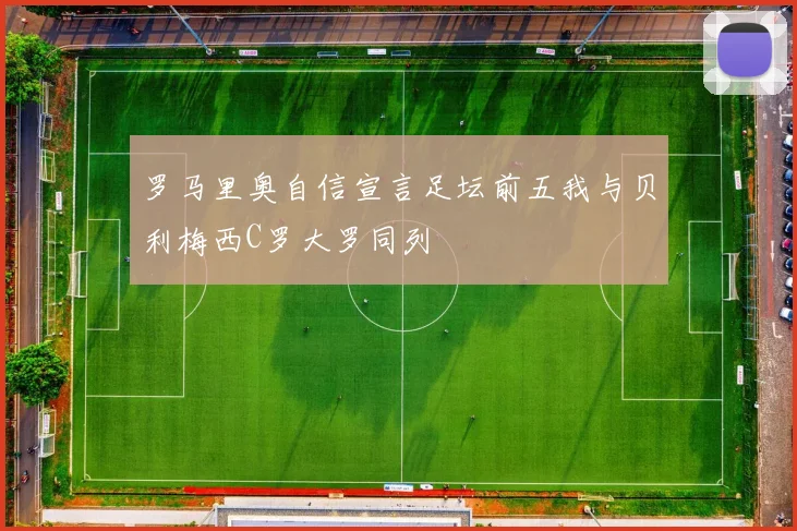 罗马里奥自信宣言足坛前五我与贝利梅西C罗大罗同列