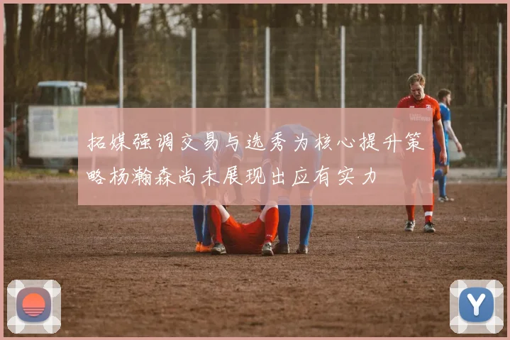 拓媒强调交易与选秀为核心提升策略杨瀚森尚未展现出应有实力