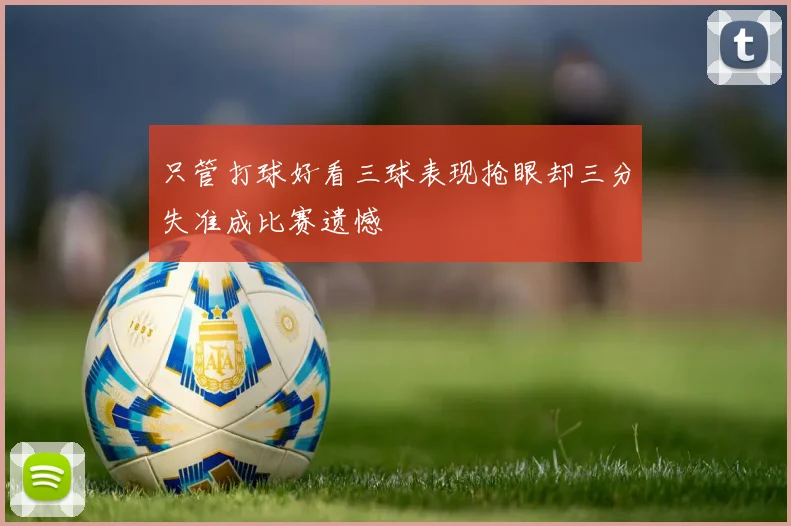 只管打球好看三球表现抢眼却三分失准成比赛遗憾
