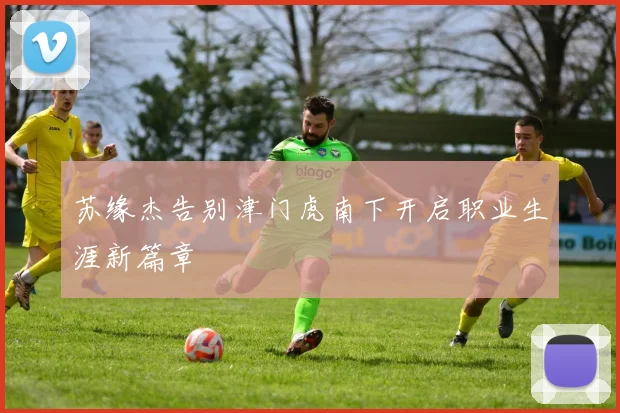 苏缘杰告别津门虎南下开启职业生涯新篇章