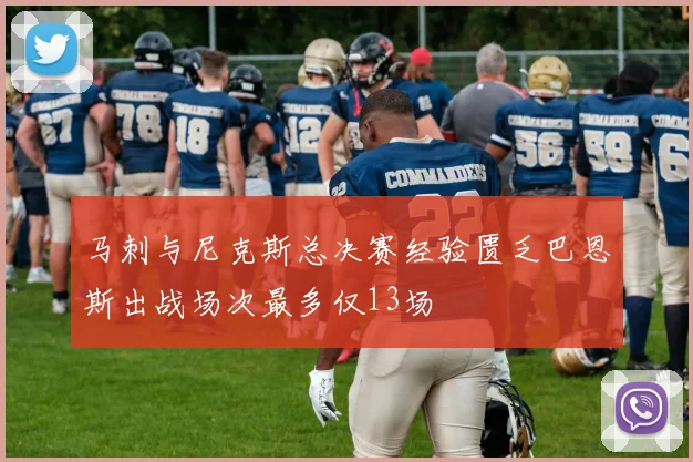 马刺与尼克斯总决赛经验匮乏巴恩斯出战场次最多仅13场