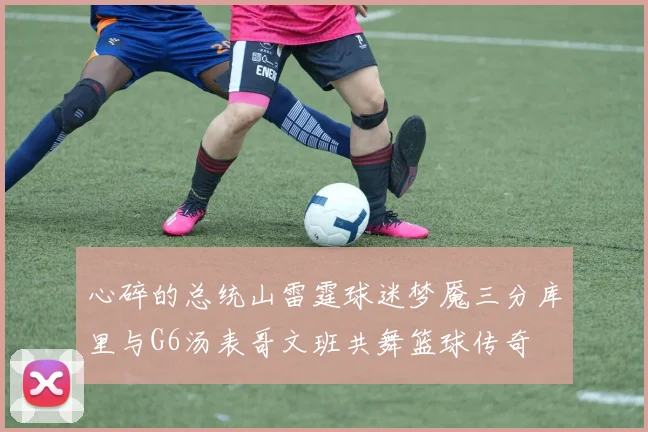 心碎的总统山雷霆球迷梦魇三分库里与G6汤表哥文班共舞篮球传奇