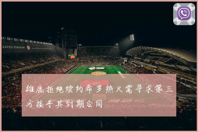 雄鹿拒绝续约希罗热火需寻求第三方接手其到期合同