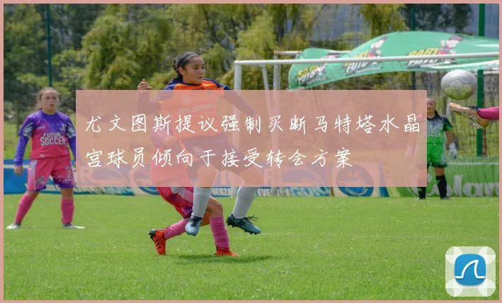 尤文图斯提议强制买断马特塔水晶宫球员倾向于接受转会方案