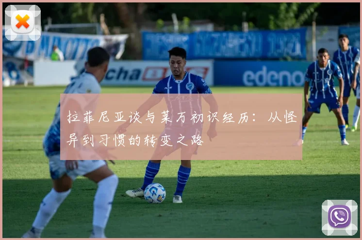 拉菲尼亚谈与莱万初识经历：从怪异到习惯的转变之路