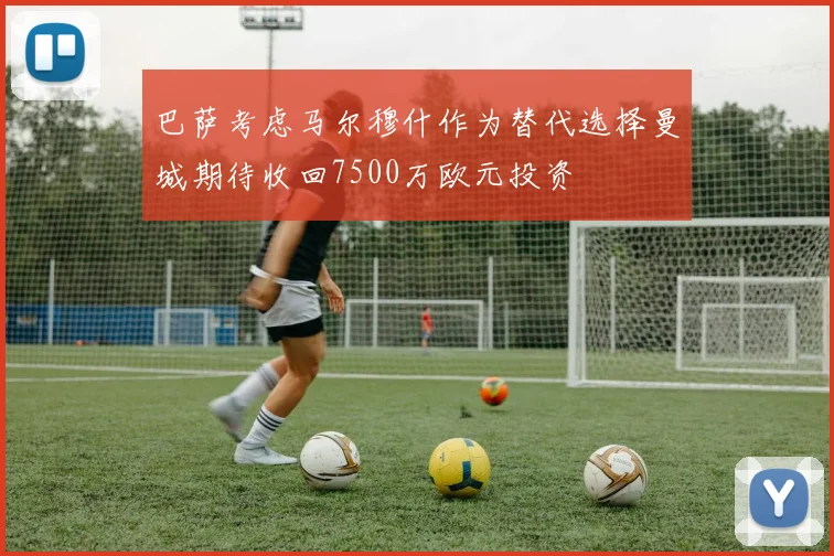 巴萨考虑马尔穆什作为替代选择曼城期待收回7500万欧元投资