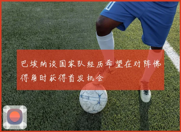 巴埃纳谈国家队经历希望在对阵佛得角时获得首发机会