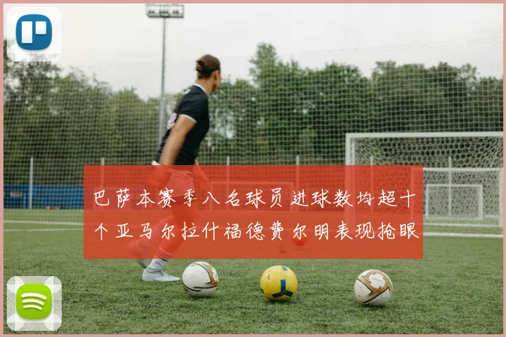 巴萨本赛季八名球员进球数均超十个亚马尔拉什福德费尔明表现抢眼