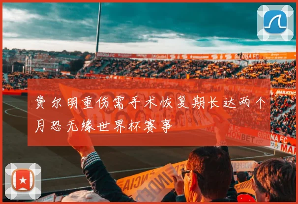 费尔明重伤需手术恢复期长达两个月恐无缘世界杯赛事