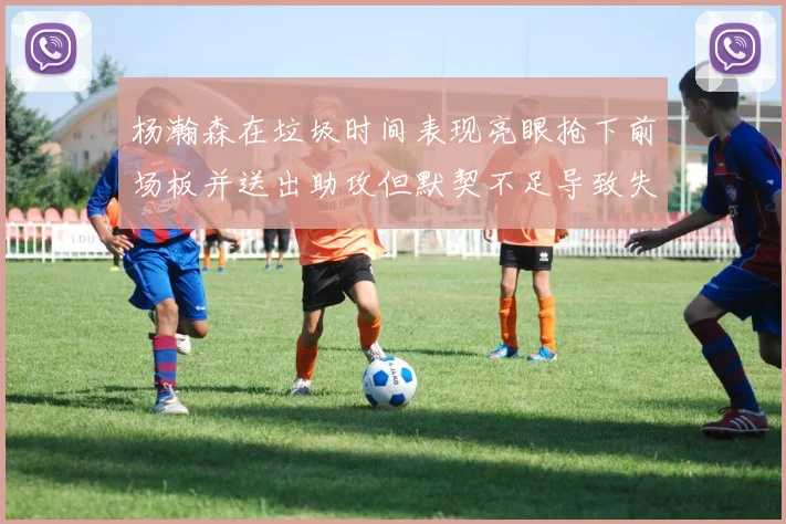 杨瀚森在垃圾时间表现亮眼抢下前场板并送出助攻但默契不足导致失误