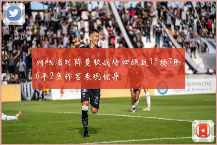 利物浦对阵曼联战绩回顾近15场7胜6平2负作客表现优异
