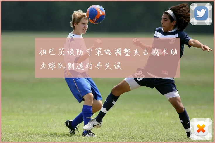 祖巴茨谈防守策略调整夹击战术助力球队制造对手失误