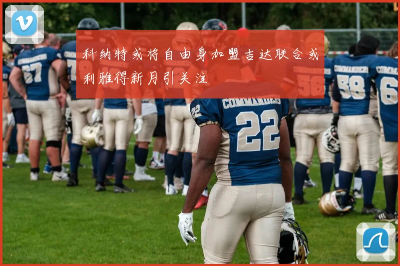 科纳特或将自由身加盟吉达联合或利雅得新月引关注