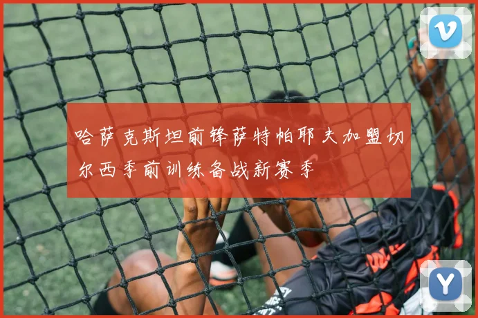 哈萨克斯坦前锋萨特帕耶夫加盟切尔西季前训练备战新赛季