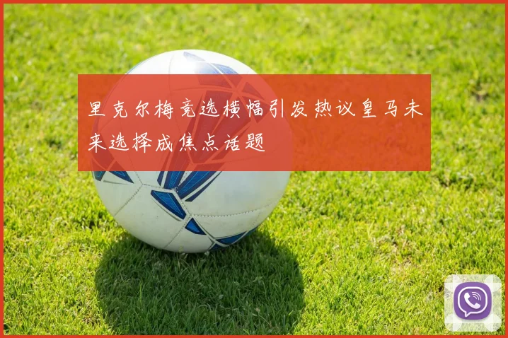 里克尔梅竞选横幅引发热议皇马未来选择成焦点话题