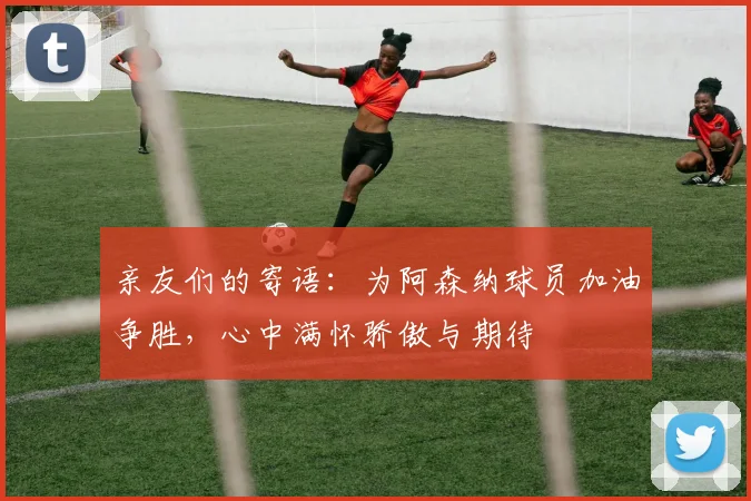 亲友们的寄语：为阿森纳球员加油争胜，心中满怀骄傲与期待