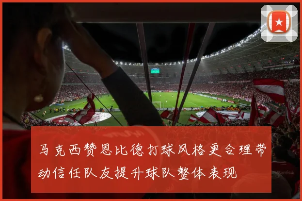 马克西赞恩比德打球风格更合理带动信任队友提升球队整体表现