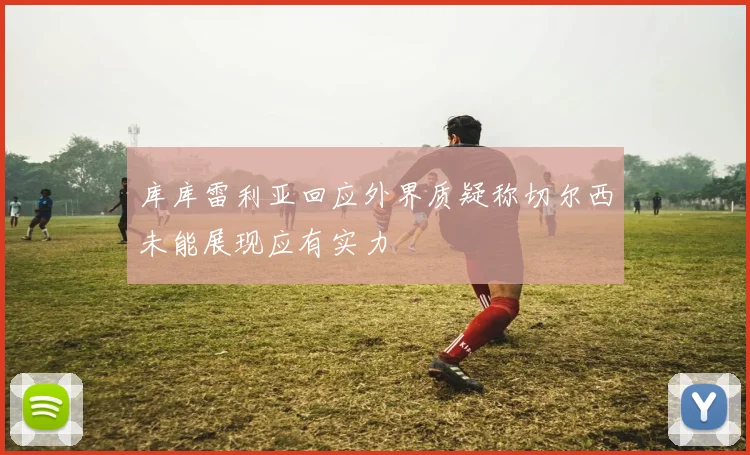 库库雷利亚回应外界质疑称切尔西未能展现应有实力