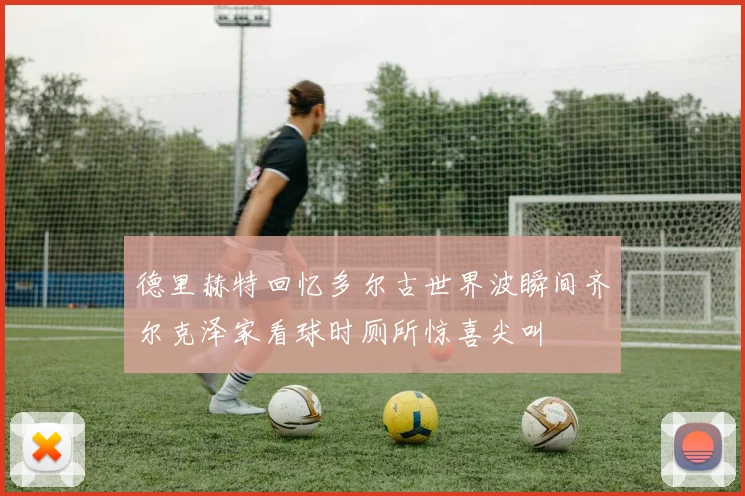 德里赫特回忆多尔古世界波瞬间齐尔克泽家看球时厕所惊喜尖叫