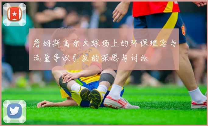 詹姆斯高尔夫球场上的环保理念与流量争议引发的深思与讨论