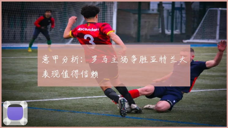 意甲分析：罗马主场争胜亚特兰大表现值得信赖