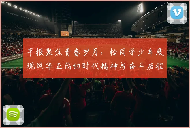 早报聚焦青春岁月，恰同学少年展现风华正茂的时代精神与奋斗历程
