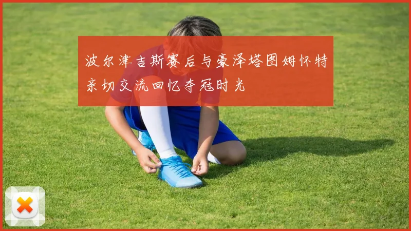 波尔津吉斯赛后与豪泽塔图姆怀特亲切交流回忆夺冠时光