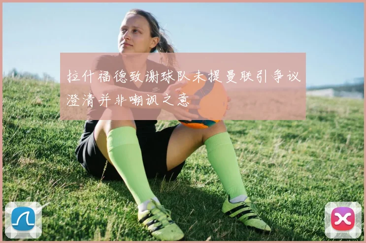 拉什福德致谢球队未提曼联引争议澄清并非嘲讽之意