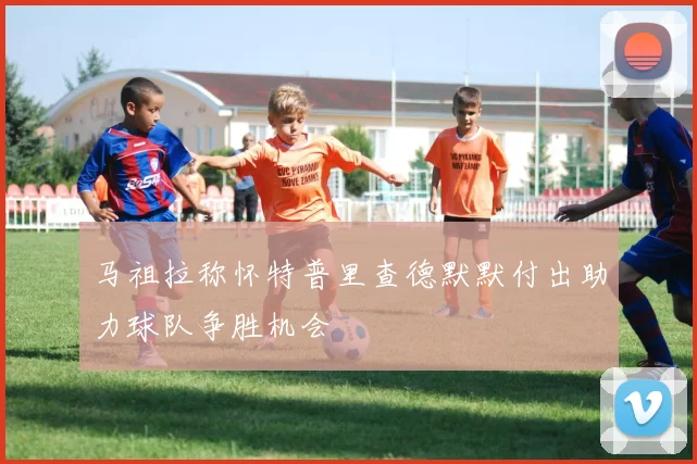 马祖拉称怀特普里查德默默付出助力球队争胜机会
