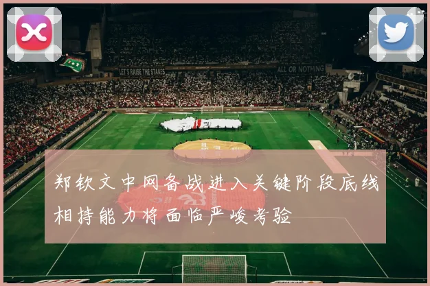 郑钦文中网备战进入关键阶段底线相持能力将面临严峻考验